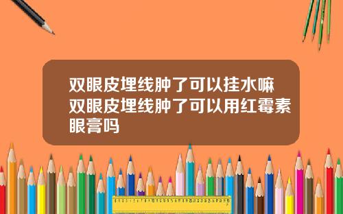 双眼皮埋线肿了可以挂水嘛双眼皮埋线肿了可以用红霉素眼膏吗