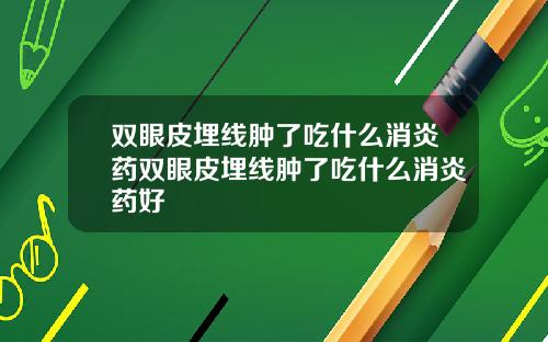 双眼皮埋线肿了吃什么消炎药双眼皮埋线肿了吃什么消炎药好