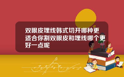 双眼皮埋线韩式切开哪种更适合你割双眼皮和埋线哪个更好一点呢