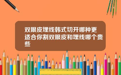 双眼皮埋线韩式切开哪种更适合你割双眼皮和埋线哪个贵些