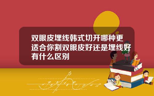 双眼皮埋线韩式切开哪种更适合你割双眼皮好还是埋线好有什么区别