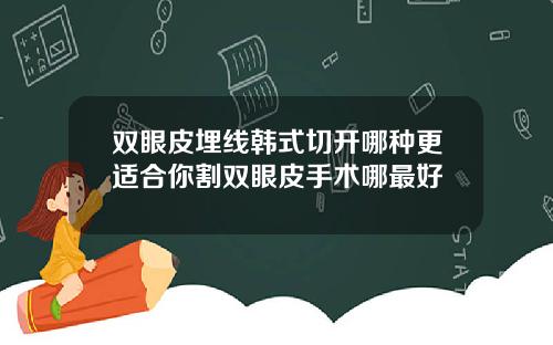双眼皮埋线韩式切开哪种更适合你割双眼皮手术哪最好
