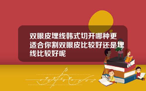 双眼皮埋线韩式切开哪种更适合你割双眼皮比较好还是埋线比较好呢