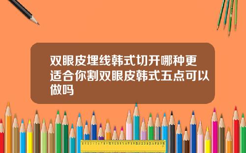 双眼皮埋线韩式切开哪种更适合你割双眼皮韩式五点可以做吗