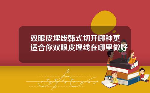 双眼皮埋线韩式切开哪种更适合你双眼皮埋线在哪里做好