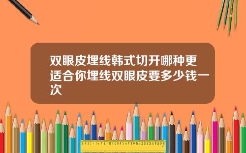 双眼皮埋线韩式切开哪种更适合你埋线双眼皮要多少钱一次