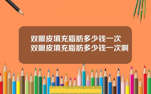 双眼皮填充脂肪多少钱一次双眼皮填充脂肪多少钱一次啊