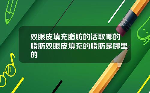 双眼皮填充脂肪的话取哪的脂肪双眼皮填充的脂肪是哪里的