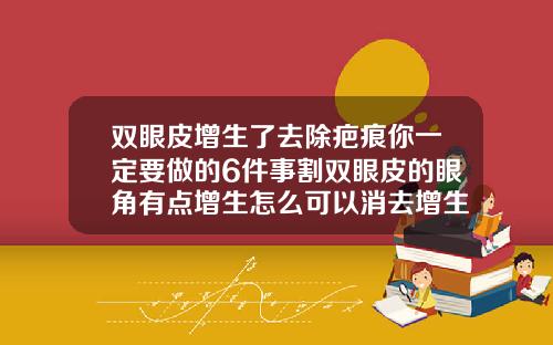 双眼皮增生了去除疤痕你一定要做的6件事割双眼皮的眼角有点增生怎么可以消去增生
