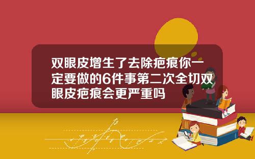 双眼皮增生了去除疤痕你一定要做的6件事第二次全切双眼皮疤痕会更严重吗