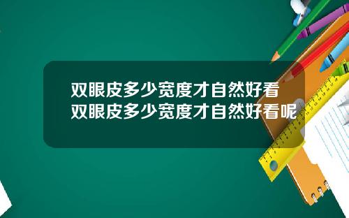 双眼皮多少宽度才自然好看双眼皮多少宽度才自然好看呢