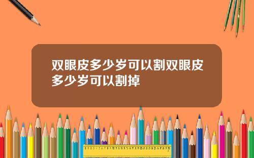双眼皮多少岁可以割双眼皮多少岁可以割掉