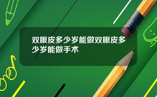 双眼皮多少岁能做双眼皮多少岁能做手术