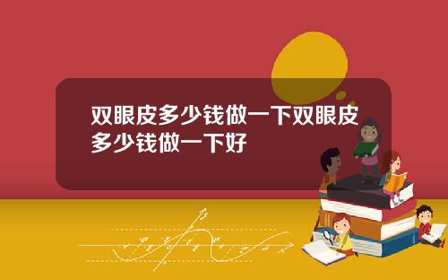 双眼皮多少钱做一下双眼皮多少钱做一下好