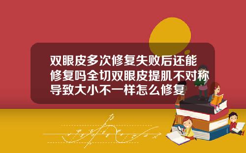 双眼皮多次修复失败后还能修复吗全切双眼皮提肌不对称导致大小不一样怎么修复