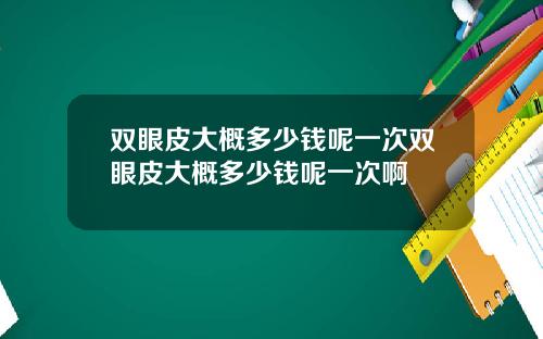 双眼皮大概多少钱呢一次双眼皮大概多少钱呢一次啊