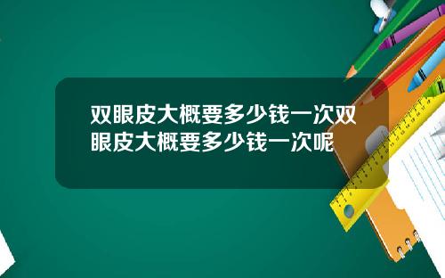 双眼皮大概要多少钱一次双眼皮大概要多少钱一次呢