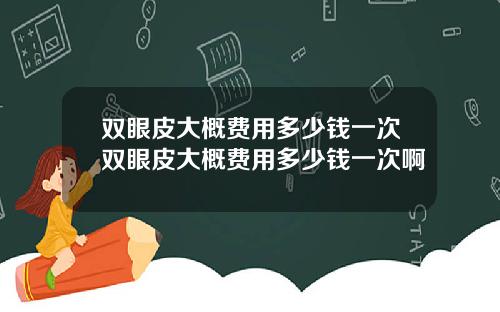 双眼皮大概费用多少钱一次双眼皮大概费用多少钱一次啊