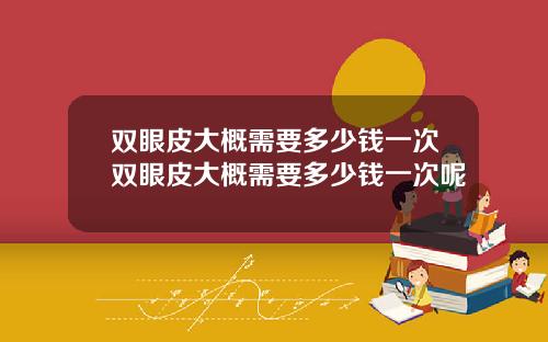 双眼皮大概需要多少钱一次双眼皮大概需要多少钱一次呢