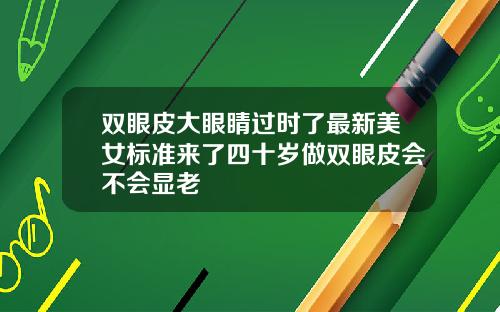 双眼皮大眼睛过时了最新美女标准来了四十岁做双眼皮会不会显老