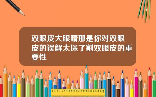 双眼皮大眼睛那是你对双眼皮的误解太深了割双眼皮的重要性