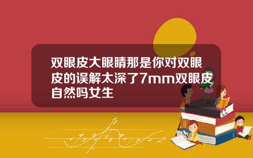 双眼皮大眼睛那是你对双眼皮的误解太深了7mm双眼皮自然吗女生