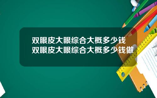 双眼皮大眼综合大概多少钱双眼皮大眼综合大概多少钱做