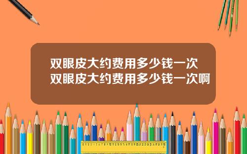 双眼皮大约费用多少钱一次双眼皮大约费用多少钱一次啊