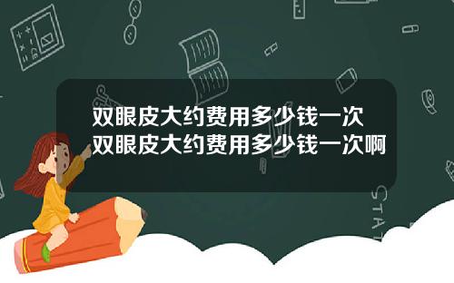 双眼皮大约费用多少钱一次双眼皮大约费用多少钱一次啊
