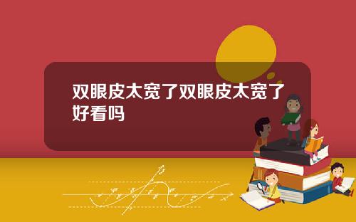 双眼皮太宽了双眼皮太宽了好看吗