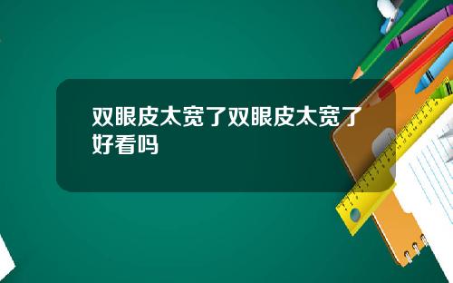 双眼皮太宽了双眼皮太宽了好看吗