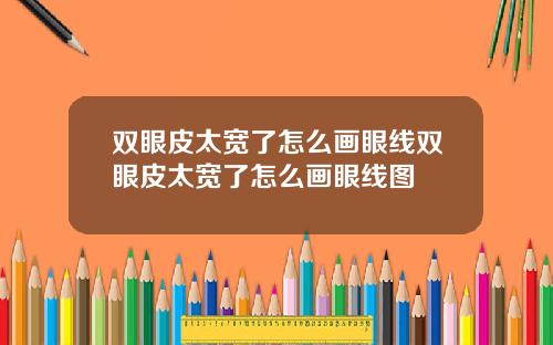 双眼皮太宽了怎么画眼线双眼皮太宽了怎么画眼线图