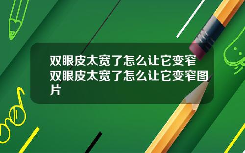 双眼皮太宽了怎么让它变窄双眼皮太宽了怎么让它变窄图片