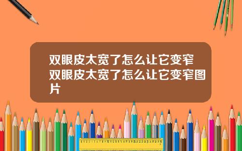双眼皮太宽了怎么让它变窄双眼皮太宽了怎么让它变窄图片