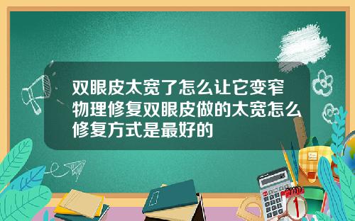 双眼皮太宽了怎么让它变窄物理修复双眼皮做的太宽怎么修复方式是最好的