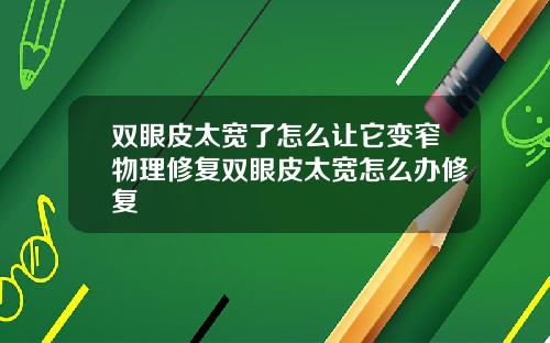 双眼皮太宽了怎么让它变窄物理修复双眼皮太宽怎么办修复