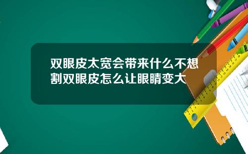 双眼皮太宽会带来什么不想割双眼皮怎么让眼睛变大