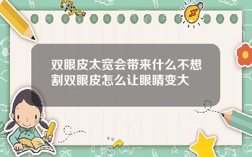 双眼皮太宽会带来什么不想割双眼皮怎么让眼睛变大