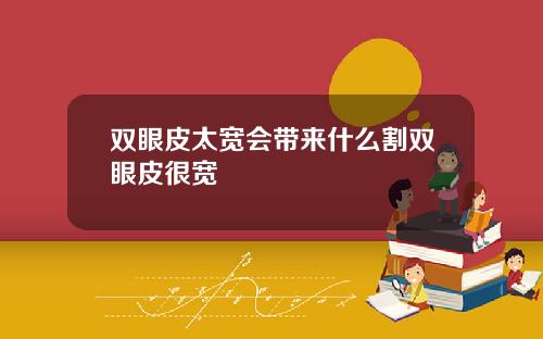 双眼皮太宽会带来什么割双眼皮很宽