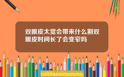双眼皮太宽会带来什么割双眼皮时间长了会变窄吗