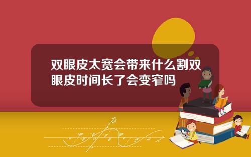 双眼皮太宽会带来什么割双眼皮时间长了会变窄吗