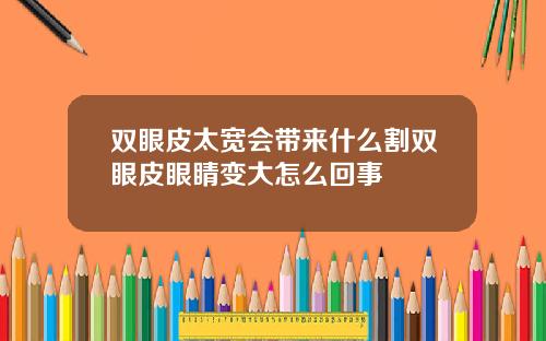 双眼皮太宽会带来什么割双眼皮眼睛变大怎么回事