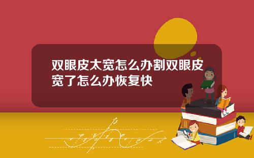 双眼皮太宽怎么办割双眼皮宽了怎么办恢复快