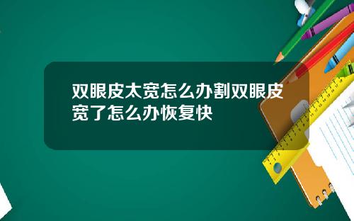 双眼皮太宽怎么办割双眼皮宽了怎么办恢复快