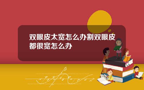 双眼皮太宽怎么办割双眼皮都很宽怎么办
