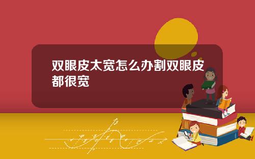 双眼皮太宽怎么办割双眼皮都很宽
