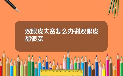 双眼皮太宽怎么办割双眼皮都很宽
