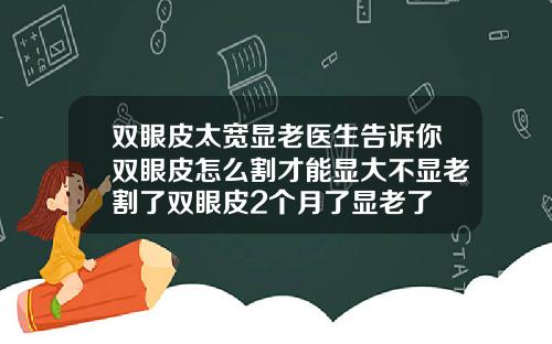 双眼皮太宽显老医生告诉你双眼皮怎么割才能显大不显老割了双眼皮2个月了显老了