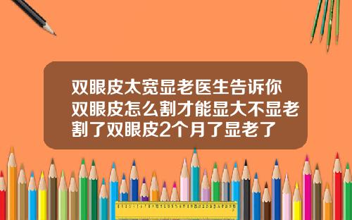 双眼皮太宽显老医生告诉你双眼皮怎么割才能显大不显老割了双眼皮2个月了显老了