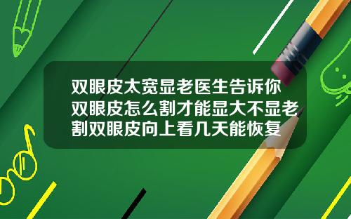 双眼皮太宽显老医生告诉你双眼皮怎么割才能显大不显老割双眼皮向上看几天能恢复
